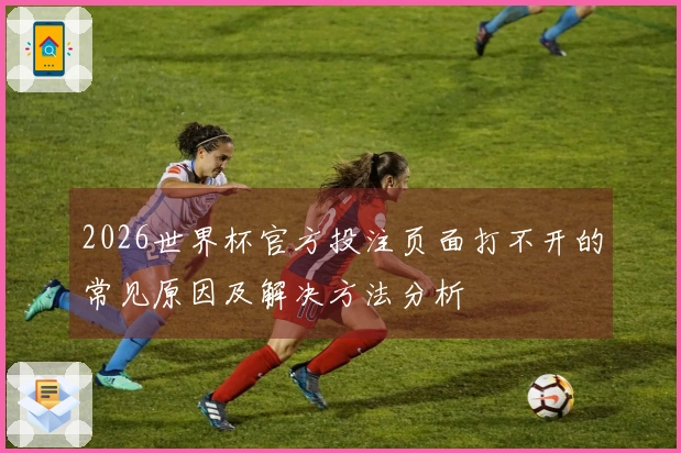 2026世界杯官方投注页面打不开的常见原因及解决方法分析