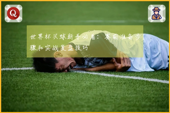 世界杯买球新手必看：赛前准备步骤和实战复盘技巧