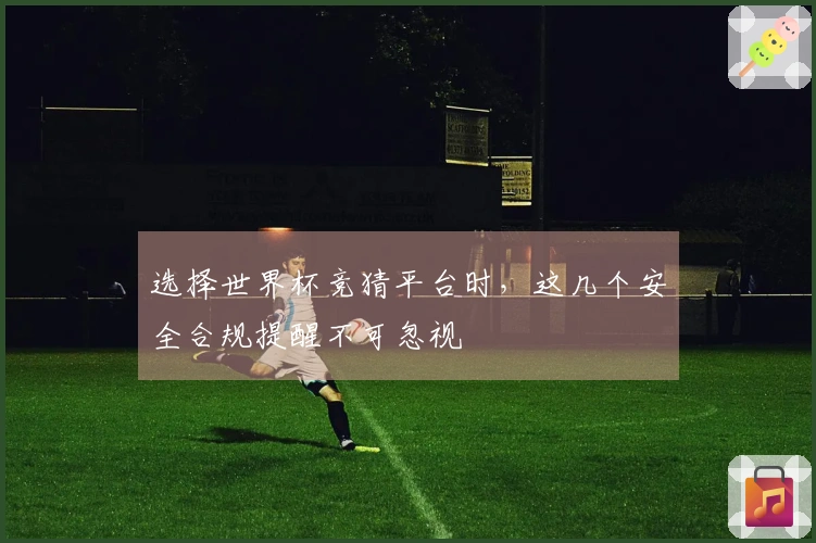 选择世界杯竞猜平台时，这几个安全合规提醒不可忽视