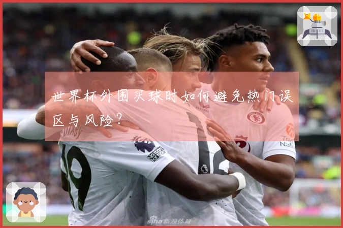世界杯外围买球时如何避免热门误区与风险?