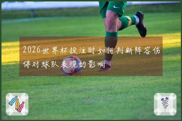 2026世界杯投注时如何判断阵容伤停对球队表现的影响