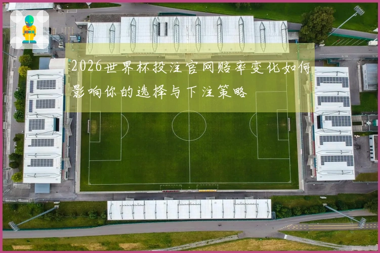 2026世界杯投注官网赔率变化如何影响你的选择与下注策略