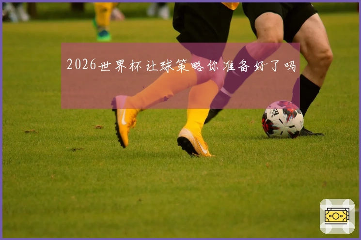 2026世界杯让球策略你准备好了吗