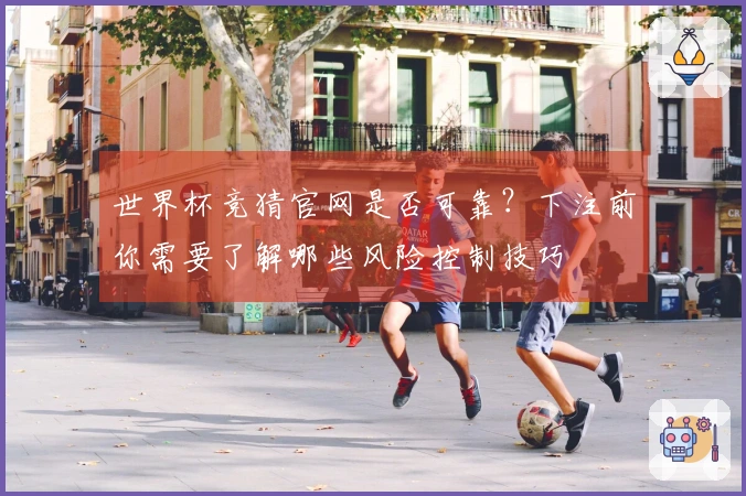 世界杯竞猜官网是否可靠？下注前你需要了解哪些风险控制技巧