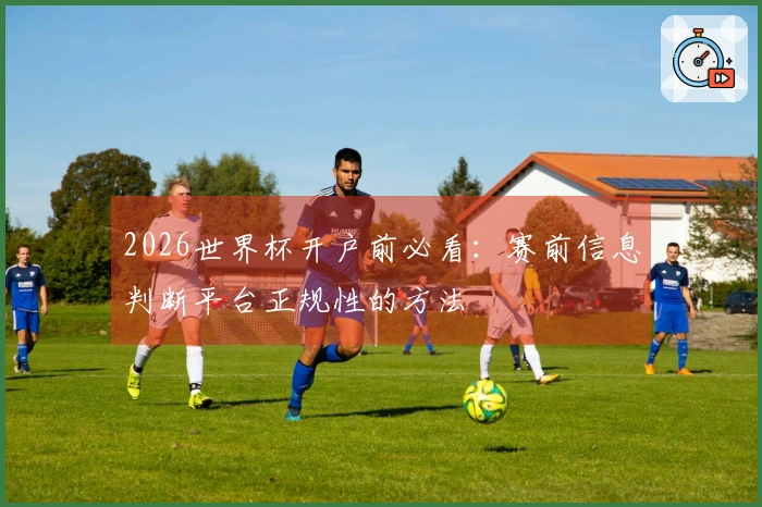 2026世界杯开户前必看：赛前信息判断平台正规性的方法