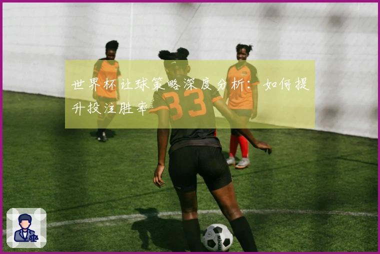 世界杯让球策略深度分析：如何提升投注胜率