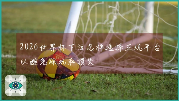 2026世界杯下注怎样选择正规平台以避免踩坑和损失