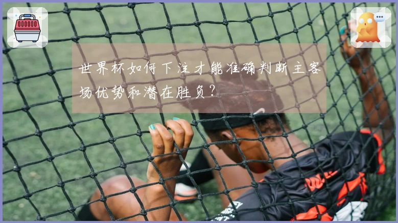 世界杯如何下注才能准确判断主客场优势和潜在胜负？