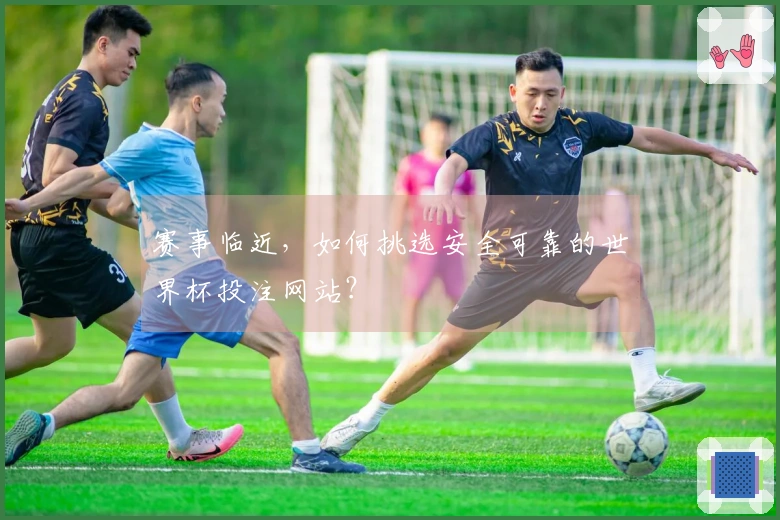 赛事临近，如何挑选安全可靠的世界杯投注网站？