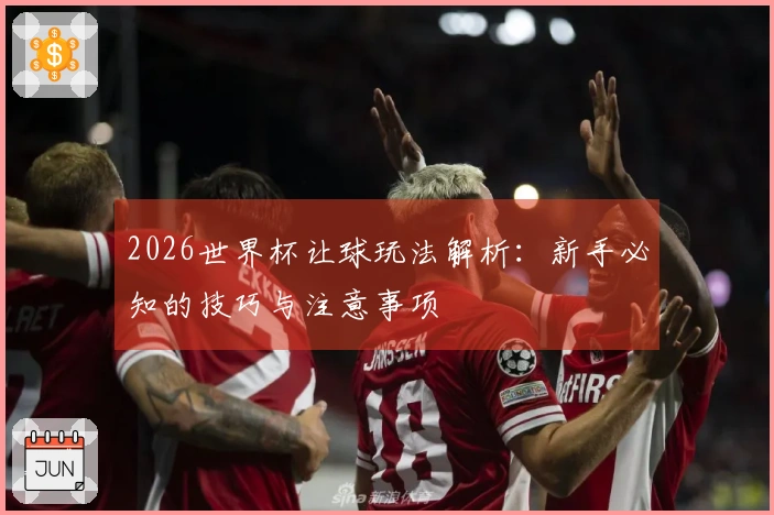 2026世界杯让球玩法解析：新手必知的技巧与注意事项