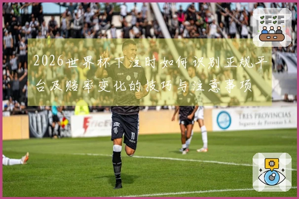 2026世界杯下注时如何识别正规平台及赔率变化的技巧与注意事项