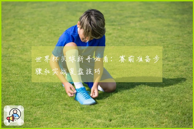 世界杯买球新手必看：赛前准备步骤和实战复盘技巧