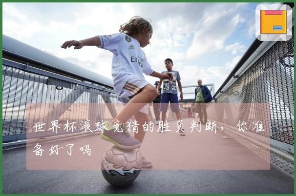 世界杯滚球竞猜的胜负判断，你准备好了吗