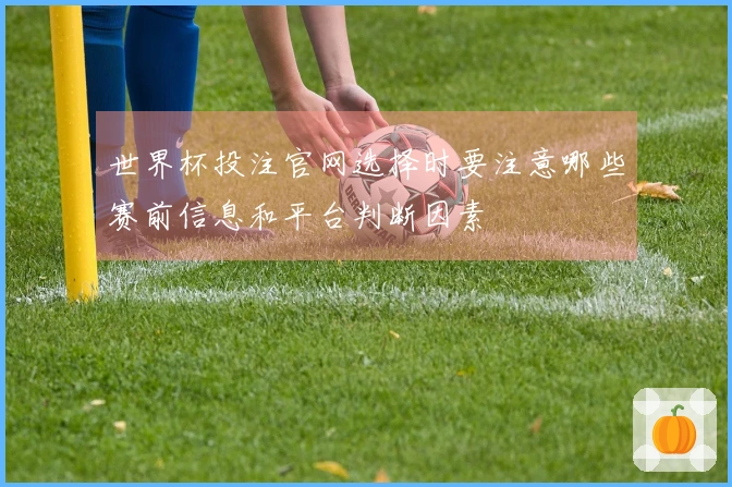 世界杯投注官网选择时要注意哪些赛前信息和平台判断因素
