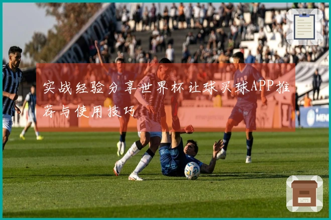 实战经验分享世界杯让球买球APP推荐与使用技巧