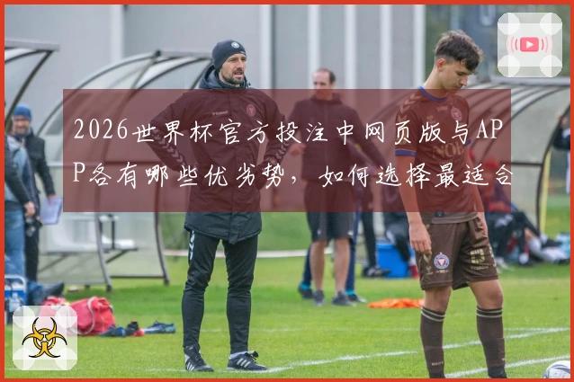 2026世界杯官方投注中网页版与APP各有哪些优劣势，如何选择最适合的投注方式？