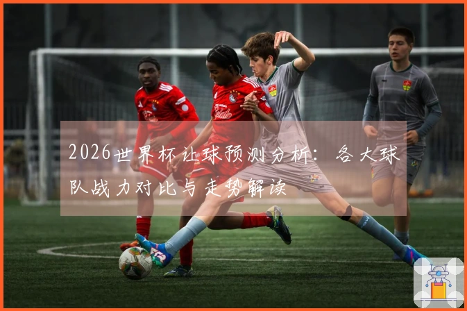 2026世界杯让球预测分析：各大球队战力对比与走势解读
