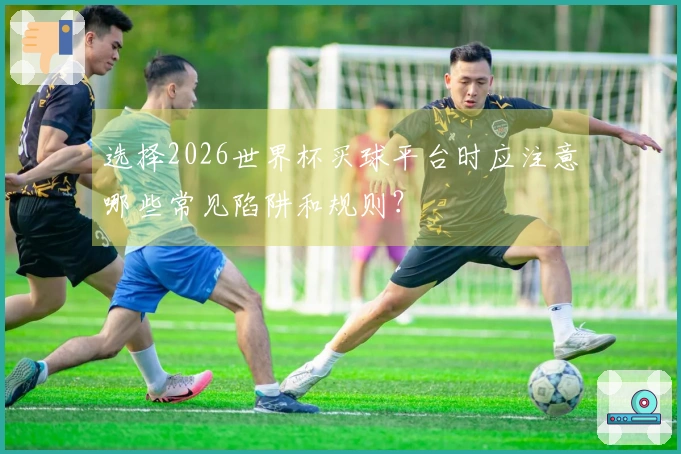选择2026世界杯买球平台时应注意哪些常见陷阱和规则？