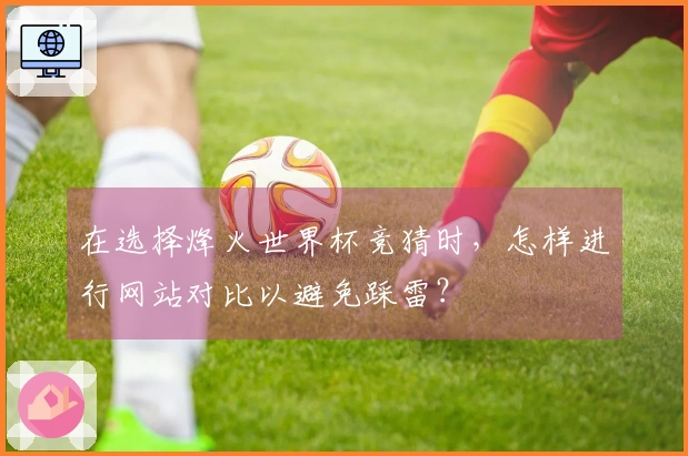 在选择烽火世界杯竞猜时，怎样进行网站对比以避免踩雷？