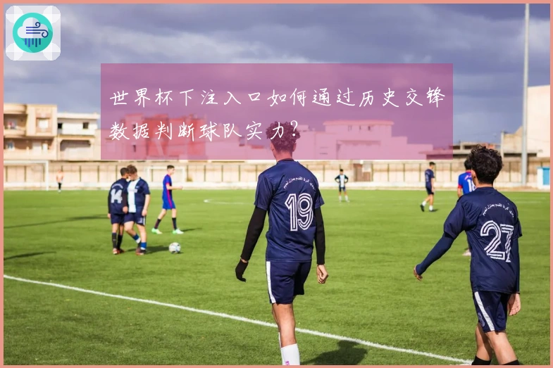 世界杯下注入口如何通过历史交锋数据判断球队实力？