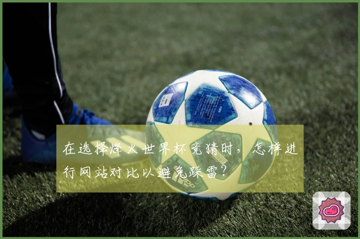 在选择烽火世界杯竞猜时，怎样进行网站对比以避免踩雷？
