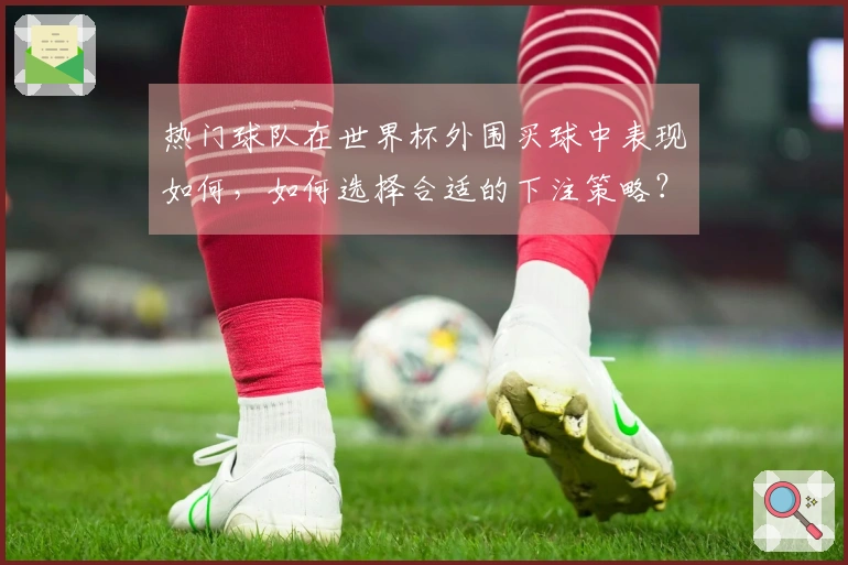 热门球队在世界杯外围买球中表现如何，如何选择合适的下注策略？