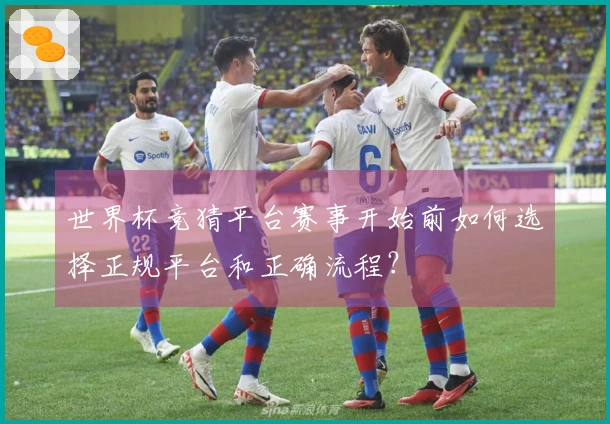 世界杯竞猜平台赛事开始前如何选择正规平台和正确流程?