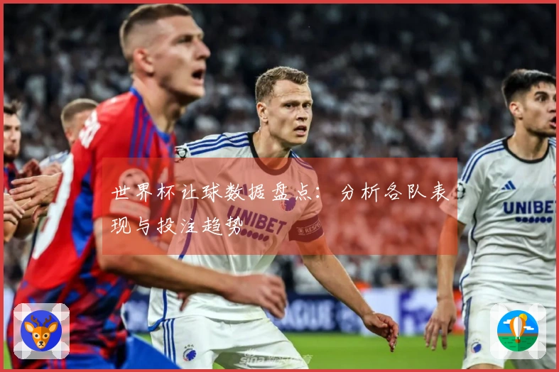 世界杯让球数据盘点：分析各队表现与投注趋势