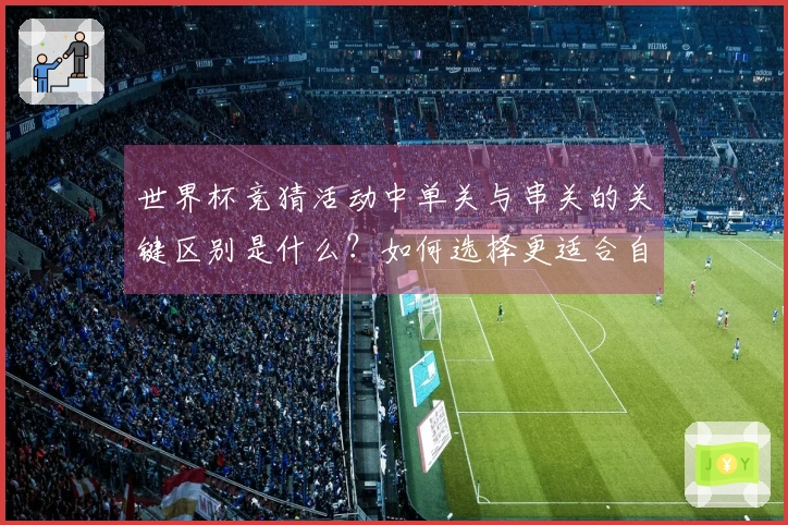 世界杯竞猜活动中单关与串关的关键区别是什么？如何选择更适合自己的投注方式？