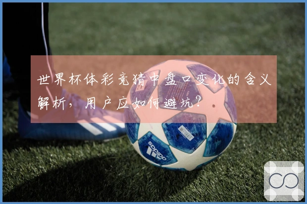 世界杯体彩竞猜中盘口变化的含义解析,用户应如何避坑?