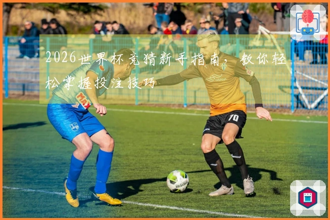2026世界杯竞猜新手指南，教你轻松掌握投注技巧