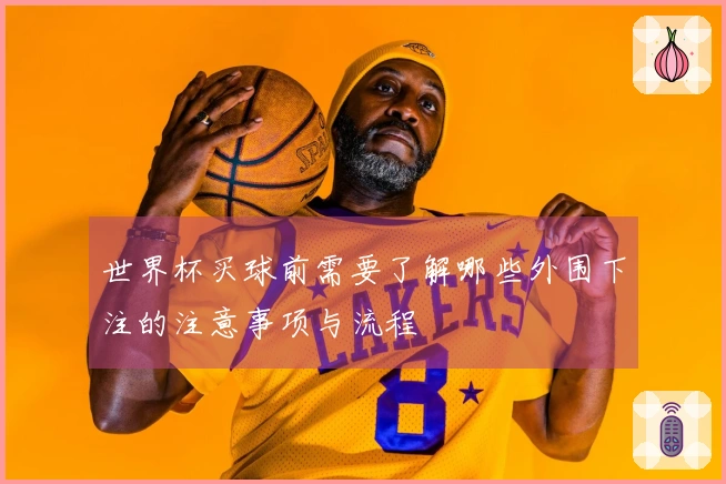 世界杯买球前需要了解哪些外围下注的注意事项与流程