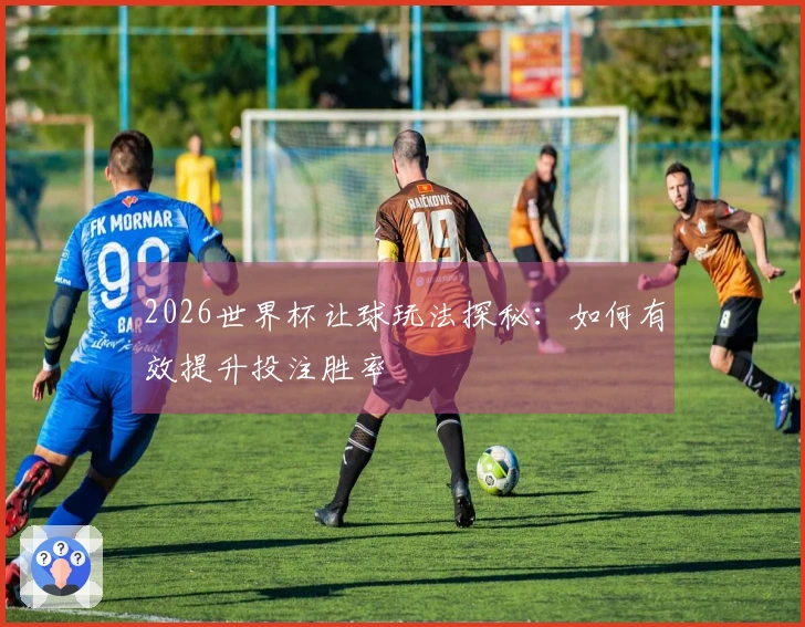 2026世界杯让球玩法探秘：如何有效提升投注胜率