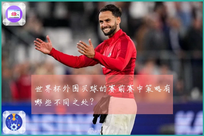 世界杯外围买球的赛前赛中策略有哪些不同之处？
