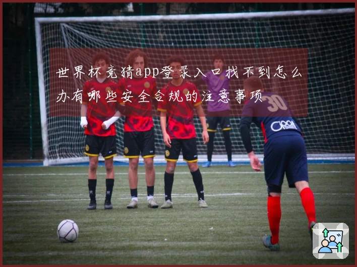 世界杯竞猜app登录入口找不到怎么办有哪些安全合规的注意事项