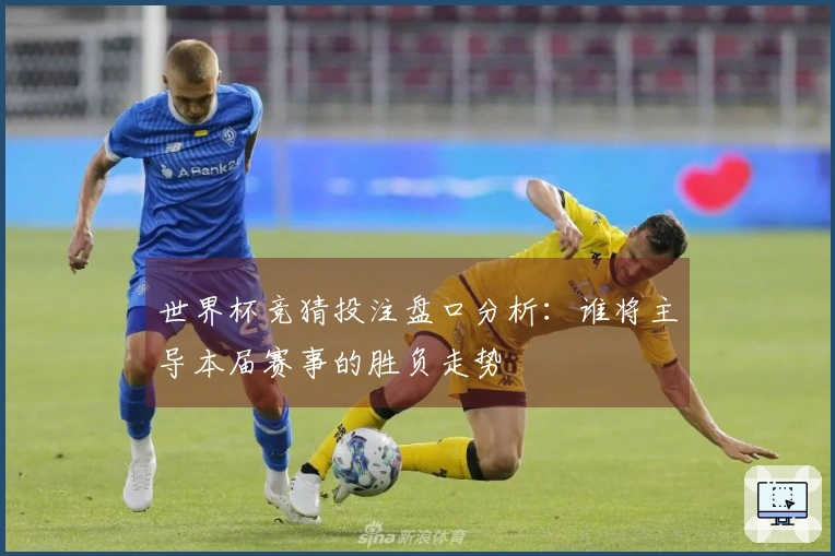 世界杯竞猜投注盘口分析：谁将主导本届赛事的胜负走势