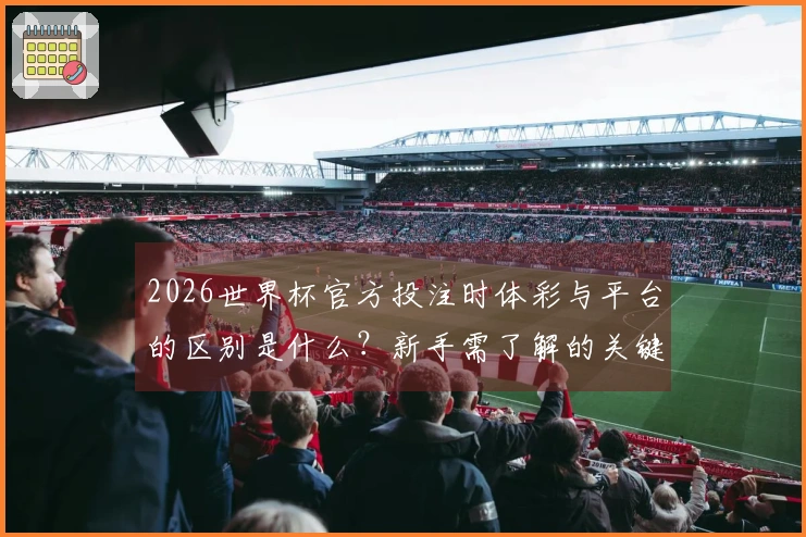 2026世界杯官方投注时体彩与平台的区别是什么？新手需了解的关键要素