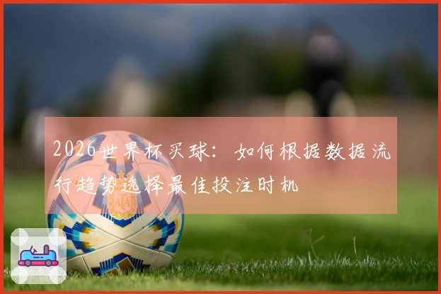 2026世界杯买球：如何根据数据流行趋势选择最佳投注时机