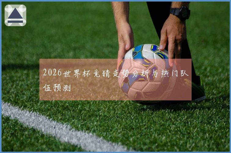 2026世界杯竞猜走势分析与热门队伍预测