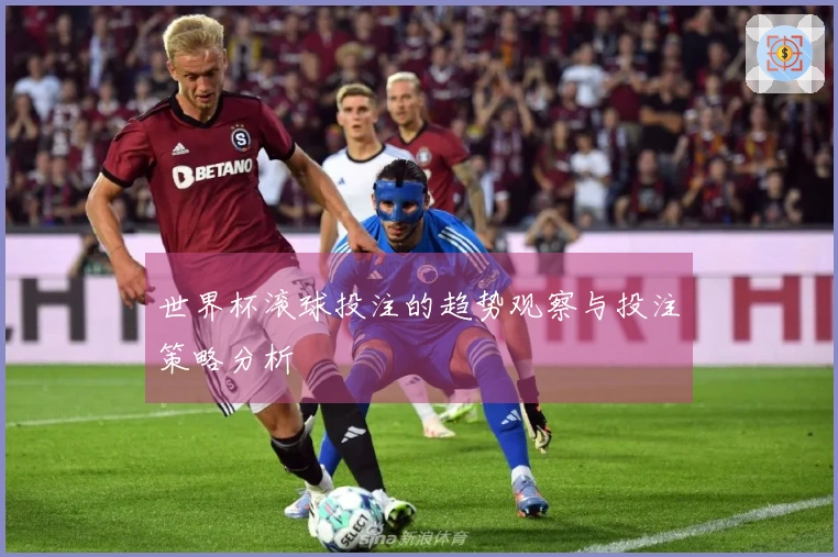 世界杯滚球投注的趋势观察与投注策略分析
