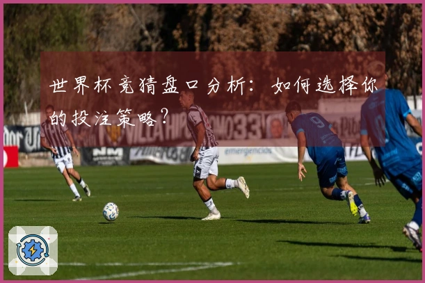 世界杯竞猜盘口分析：如何选择你的投注策略？