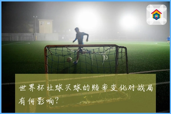 世界杯让球买球的赔率变化对战局有何影响？
