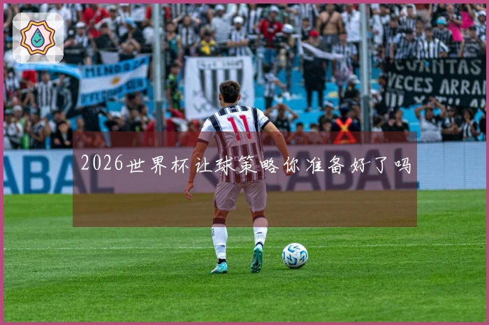2026世界杯让球策略你准备好了吗