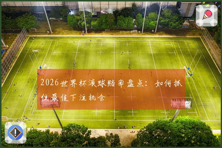 2026世界杯滚球赔率盘点：如何抓住最佳下注机会