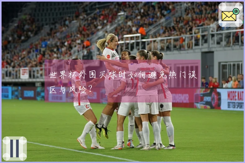 世界杯外围买球时如何避免热门误区与风险？
