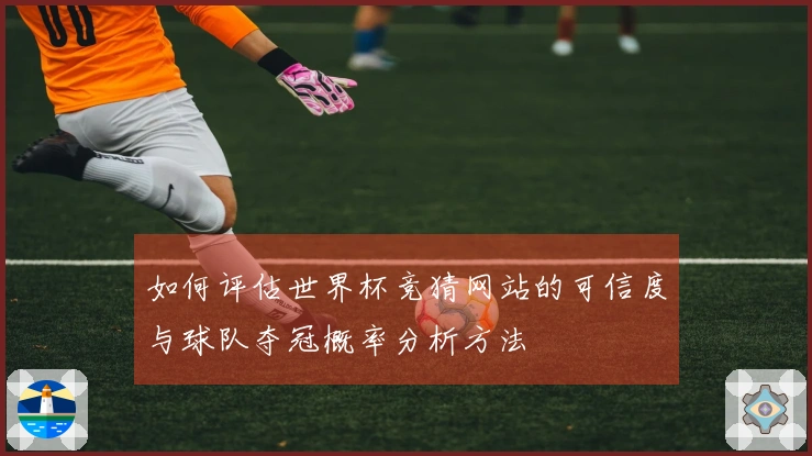 如何评估世界杯竞猜网站的可信度与球队夺冠概率分析方法