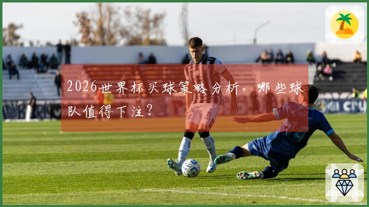 2026世界杯买球策略分析，哪些球队值得下注？