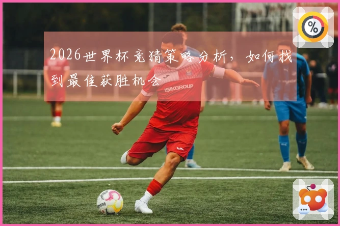 2026世界杯竞猜策略分析，如何找到最佳获胜机会