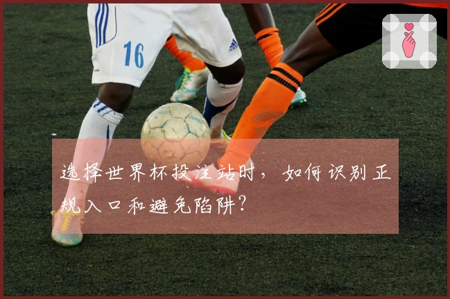 选择世界杯投注站时，如何识别正规入口和避免陷阱？