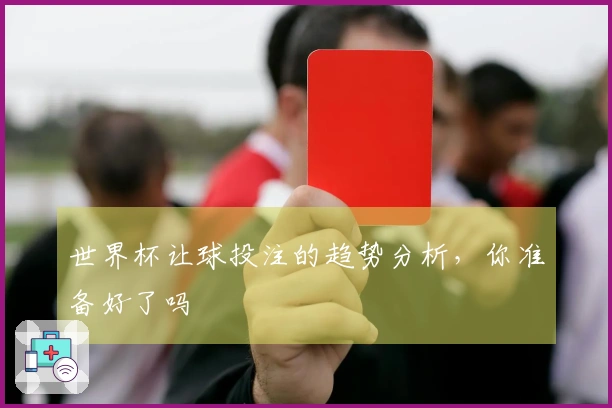 世界杯让球投注的趋势分析，你准备好了吗